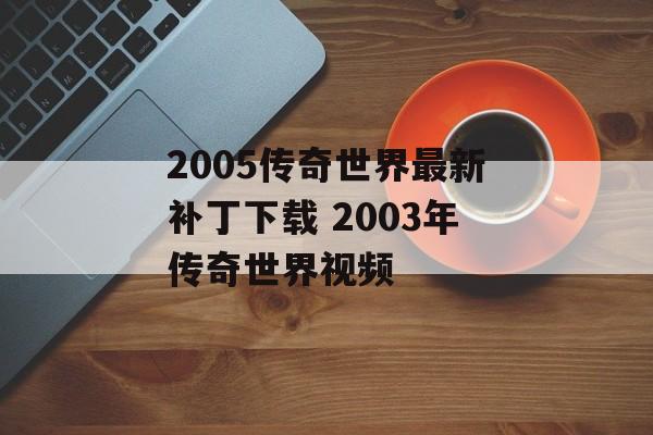 2005传奇世界最新补丁下载 2003年传奇世界视频