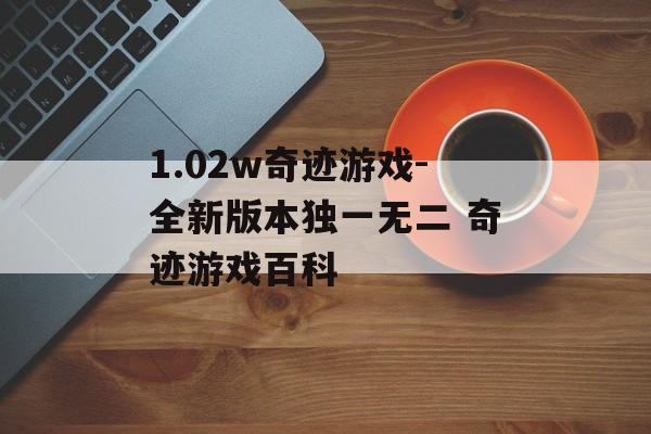 1.02w奇迹游戏-全新版本独一无二 奇迹游戏百科