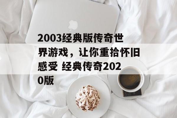 2003经典版传奇世界游戏，让你重拾怀旧感受 经典传奇2020版