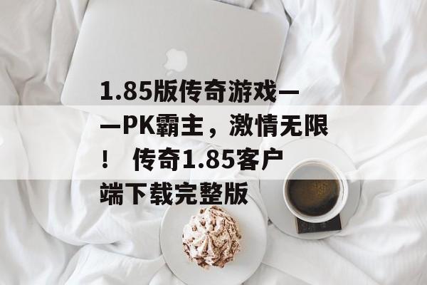 1.85版传奇游戏——PK霸主，激情无限！ 传奇1.85客户端下载完整版