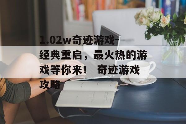 1.02w奇迹游戏-经典重启，最火热的游戏等你来！ 奇迹游戏攻略