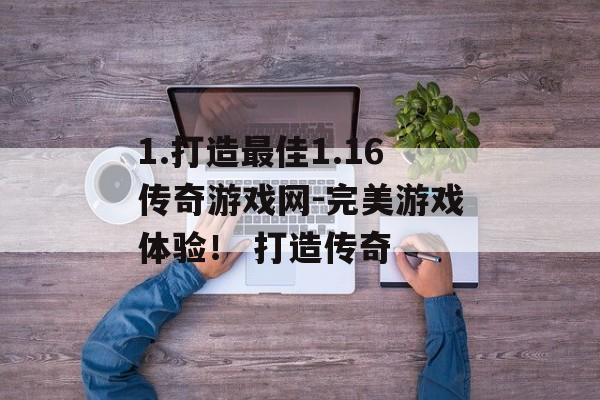 1.打造最佳1.16传奇游戏网-完美游戏体验！ 打造传奇