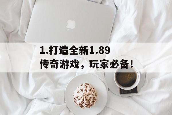 1.打造全新1.89传奇游戏，玩家必备！