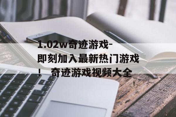 1.02w奇迹游戏-即刻加入最新热门游戏！ 奇迹游戏视频大全