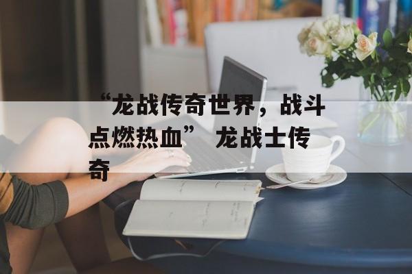 “龙战传奇世界，战斗点燃热血” 龙战士传奇