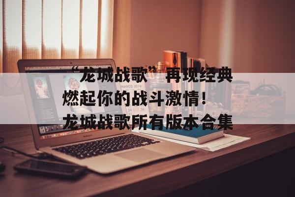 “龙城战歌”再现经典燃起你的战斗激情！ 龙城战歌所有版本合集