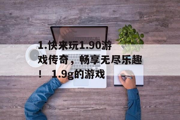 1.快来玩1.90游戏传奇，畅享无尽乐趣！ 1.9g的游戏