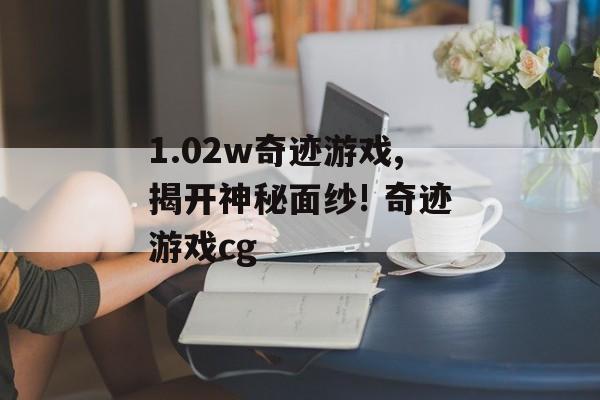 1.02w奇迹游戏,揭开神秘面纱! 奇迹游戏cg