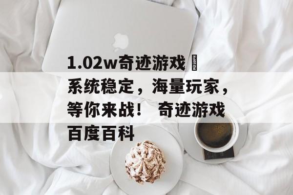 1.02w奇迹游戏–系统稳定，海量玩家，等你来战！ 奇迹游戏百度百科