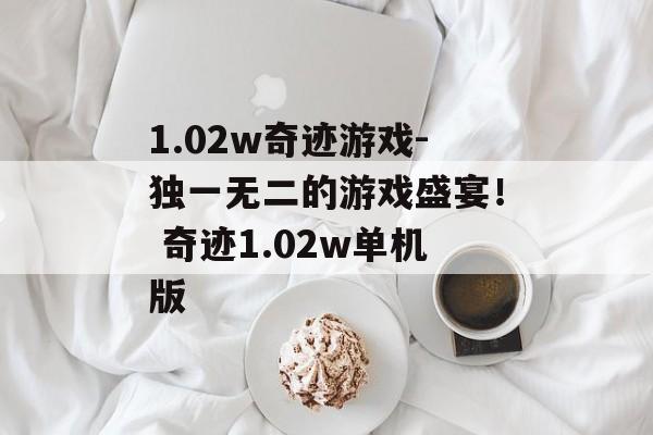 1.02w奇迹游戏-独一无二的游戏盛宴！ 奇迹1.02w单机版