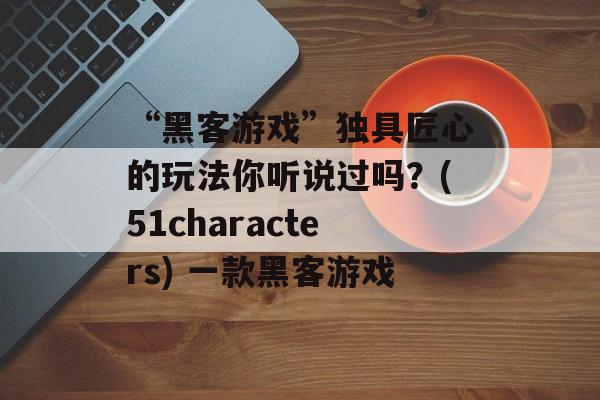 “黑客游戏”独具匠心的玩法你听说过吗？(51characters) 一款黑客游戏