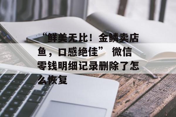 “鲜美无比！金鳞卖店鱼，口感绝佳” 微信零钱明细记录删除了怎么恢复