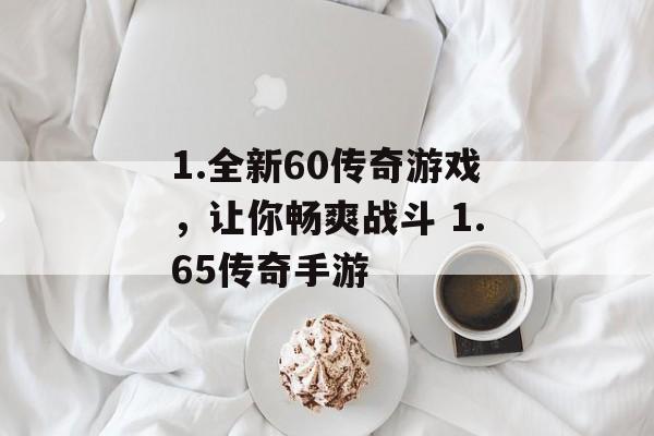 1.全新60传奇游戏，让你畅爽战斗 1.65传奇手游