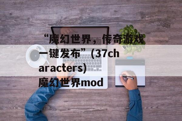 “魔幻世界，传奇游戏一键发布”(37characters) 魔幻世界mod