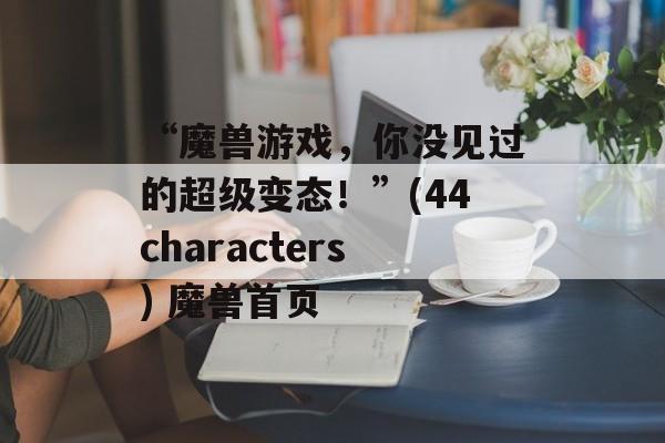 “魔兽游戏，你没见过的超级变态！”(44characters) 魔兽首页