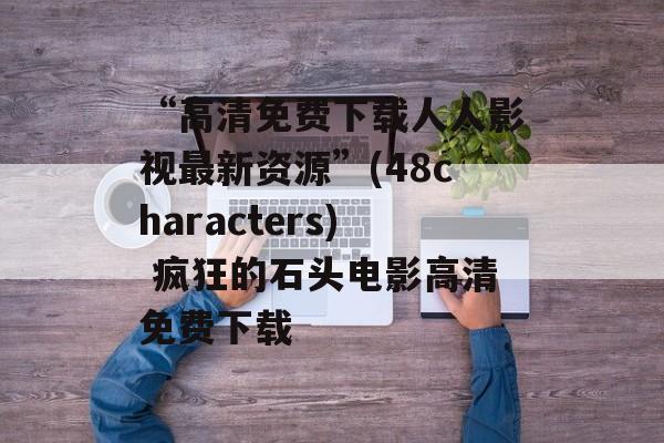 “高清免费下载人人影视最新资源”(48characters) 疯狂的石头电影高清免费下载