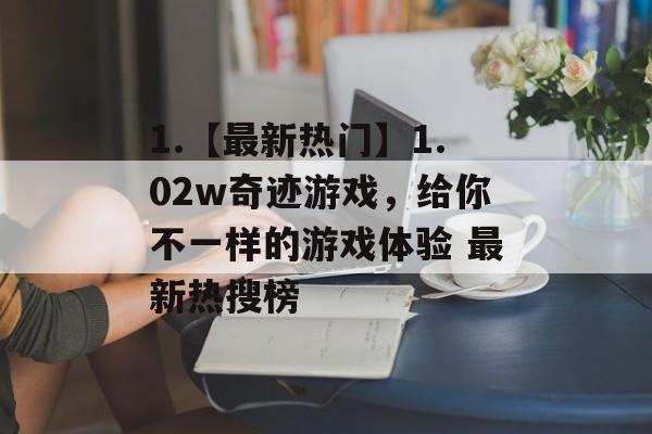 1.【最新热门】1.02w奇迹游戏，给你不一样的游戏体验 最新热搜榜