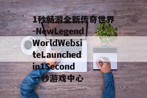 1秒畅游全新传奇世界-NewLegendWorldWebsiteLaunchedin1Second 一秒游戏中心