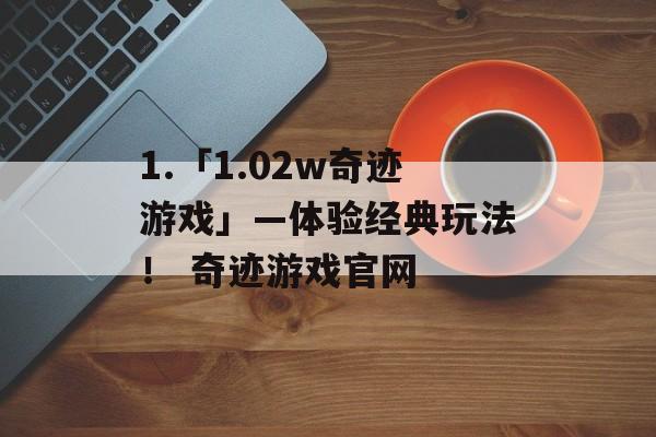 1.「1.02w奇迹游戏」—体验经典玩法！ 奇迹游戏官网