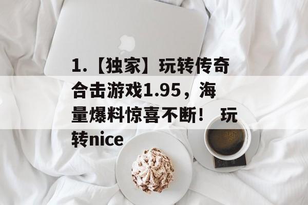 1.【独家】玩转传奇合击游戏1.95，海量爆料惊喜不断！ 玩转nice