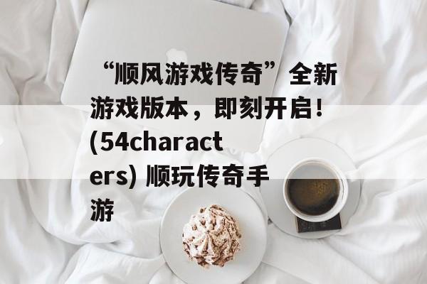 “顺风游戏传奇”全新游戏版本，即刻开启！(54characters) 顺玩传奇手游