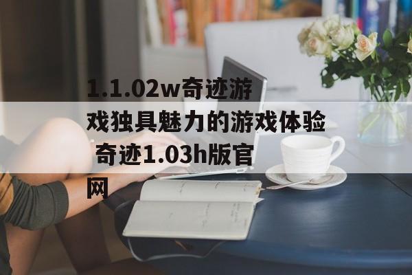 1.1.02w奇迹游戏独具魅力的游戏体验 奇迹1.03h版官网