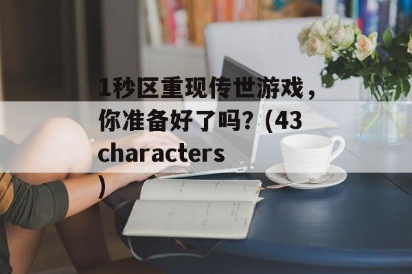 1秒区重现传世游戏，你准备好了吗？(43characters)