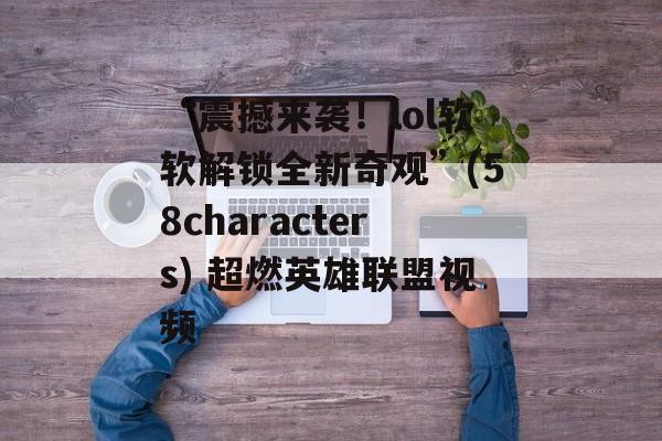 “震撼来袭！lol软软解锁全新奇观”(58characters) 超燃英雄联盟视频