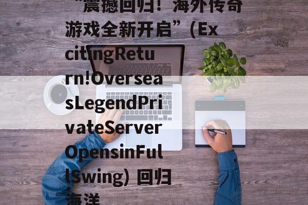 “震撼回归！海外传奇游戏全新开启”(ExcitingReturn!OverseasLegendPrivateServerOpensinFullSwing) 回归海洋