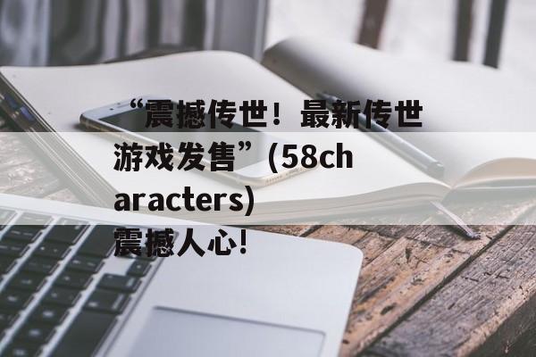 “震撼传世！最新传世游戏发售”(58characters) 震撼人心!