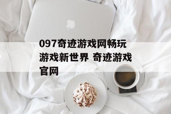 097奇迹游戏网畅玩游戏新世界 奇迹游戏官网