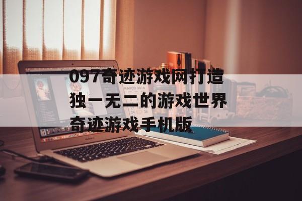 097奇迹游戏网打造独一无二的游戏世界 奇迹游戏手机版