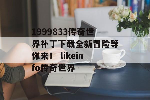 1999833传奇世界补丁下载全新冒险等你来！ likeinfo传奇世界