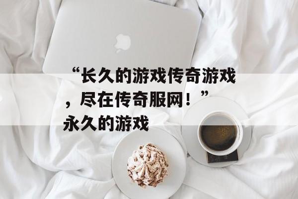 “长久的游戏传奇游戏，尽在传奇服网！” 永久的游戏