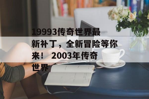 19993传奇世界最新补丁，全新冒险等你来！ 2003年传奇世界