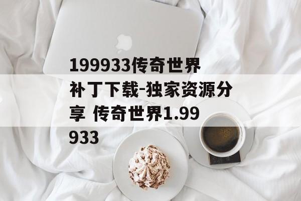 199933传奇世界补丁下载-独家资源分享 传奇世界1.99933