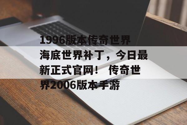 1996版本传奇世界海底世界补丁，今日最新正式官网！ 传奇世界2006版本手游