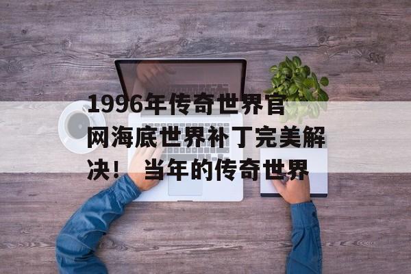 1996年传奇世界官网海底世界补丁完美解决！ 当年的传奇世界