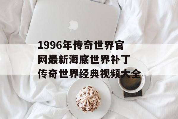 1996年传奇世界官网最新海底世界补丁 传奇世界经典视频大全