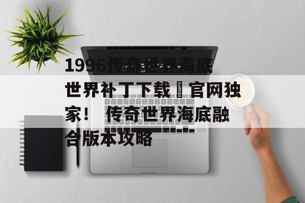 1996传奇世界海底世界补丁下载–官网独家！ 传奇世界海底融合版本攻略