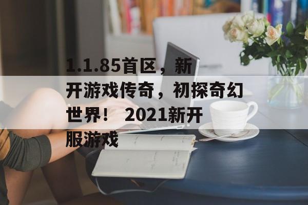 1.1.85首区，新开游戏传奇，初探奇幻世界！ 2021新开服游戏