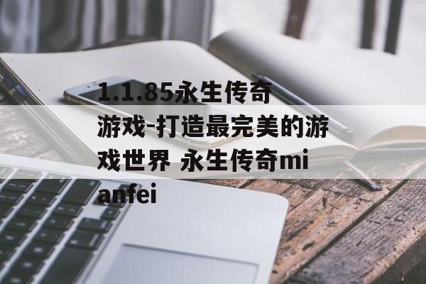 1.1.85永生传奇游戏-打造最完美的游戏世界 永生传奇mianfei