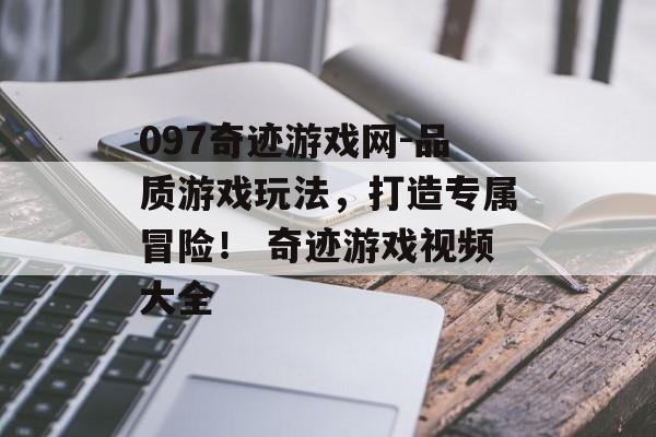 097奇迹游戏网-品质游戏玩法，打造专属冒险！ 奇迹游戏视频大全