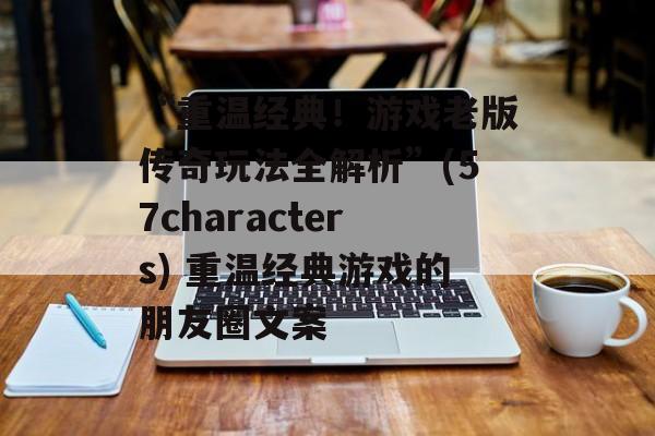 “重温经典！游戏老版传奇玩法全解析”(57characters) 重温经典游戏的朋友圈文案