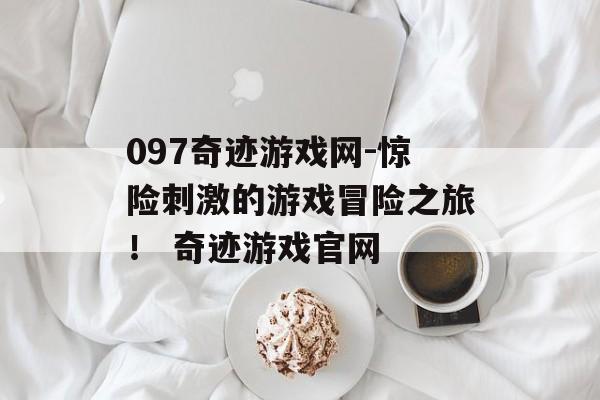 097奇迹游戏网-惊险刺激的游戏冒险之旅！ 奇迹游戏官网