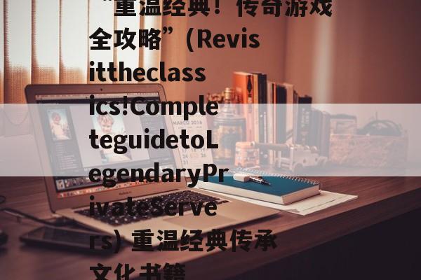 “重温经典！传奇游戏全攻略”(Revisittheclassics!CompleteguidetoLegendaryPrivateServers) 重温经典传承文化书籍