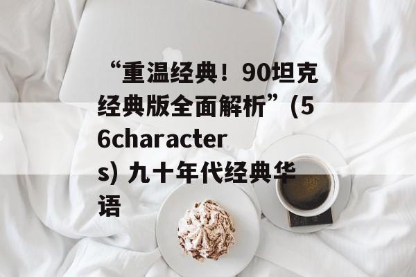 “重温经典！90坦克经典版全面解析”(56characters) 九十年代经典华语