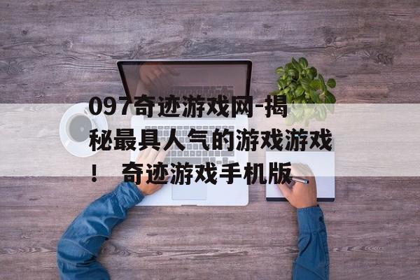 097奇迹游戏网-揭秘最具人气的游戏游戏！ 奇迹游戏手机版