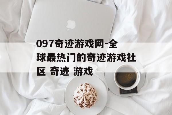 097奇迹游戏网-全球最热门的奇迹游戏社区 奇迹 游戏