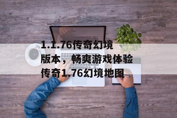 1.1.76传奇幻境版本，畅爽游戏体验 传奇1.76幻境地图